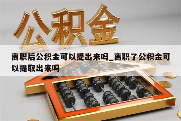 离职后公积金可以提出来吗_离职了公积金可以提取出来吗