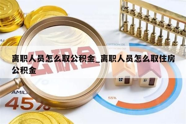 离职人员怎么取公积金_离职人员怎么取住房公积金