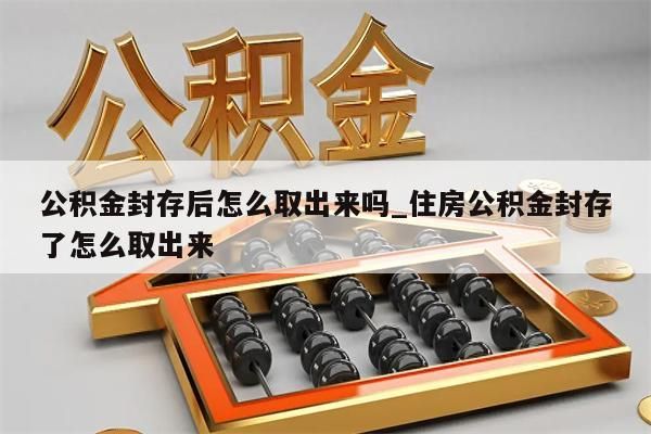 公积金封存后怎么取出来吗_住房公积金封存了怎么取出来